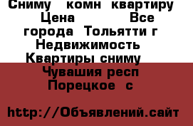 Сниму 1 комн. квартиру  › Цена ­ 7 000 - Все города, Тольятти г. Недвижимость » Квартиры сниму   . Чувашия респ.,Порецкое. с.